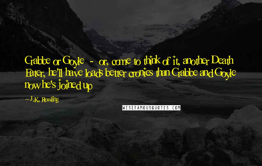 J.K. Rowling Quotes: Crabbe or Goyle  -  or, come to think of it, another Death Eater, he'll have loads better cronies than Crabbe and Goyle now he's joined up