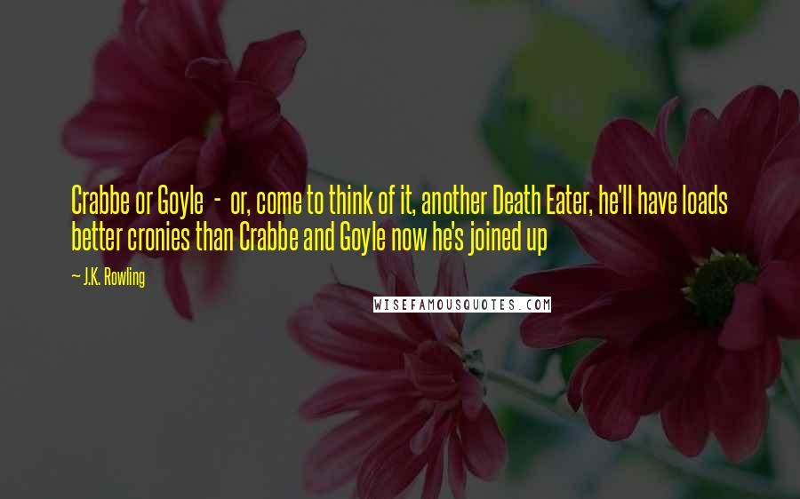 J.K. Rowling Quotes: Crabbe or Goyle  -  or, come to think of it, another Death Eater, he'll have loads better cronies than Crabbe and Goyle now he's joined up