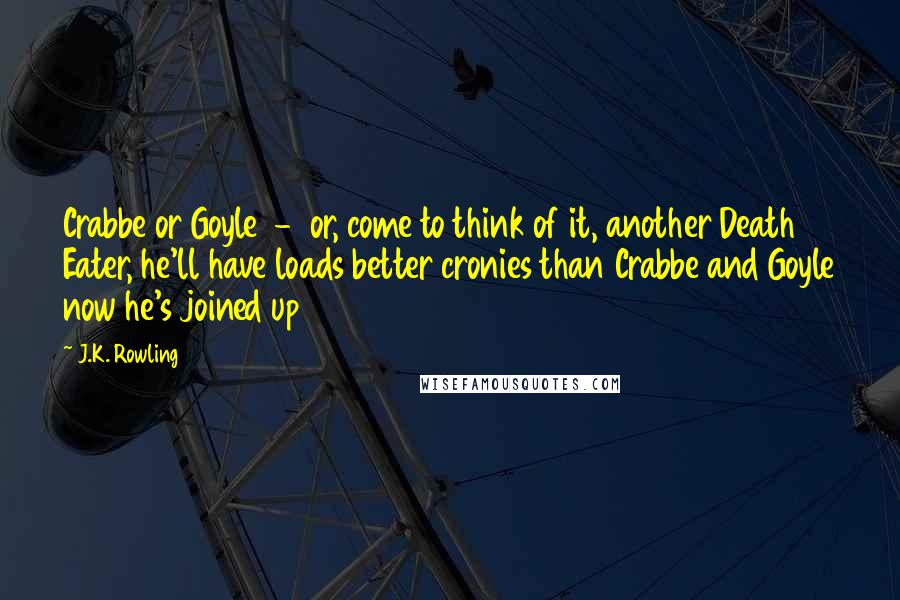 J.K. Rowling Quotes: Crabbe or Goyle  -  or, come to think of it, another Death Eater, he'll have loads better cronies than Crabbe and Goyle now he's joined up