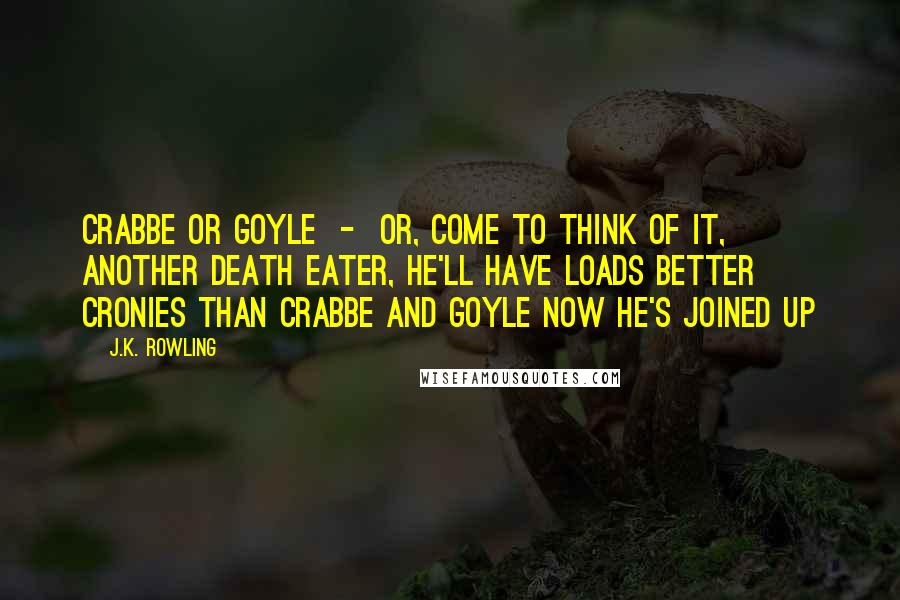 J.K. Rowling Quotes: Crabbe or Goyle  -  or, come to think of it, another Death Eater, he'll have loads better cronies than Crabbe and Goyle now he's joined up