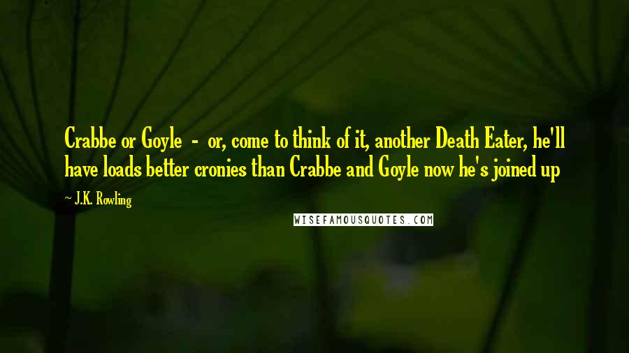 J.K. Rowling Quotes: Crabbe or Goyle  -  or, come to think of it, another Death Eater, he'll have loads better cronies than Crabbe and Goyle now he's joined up