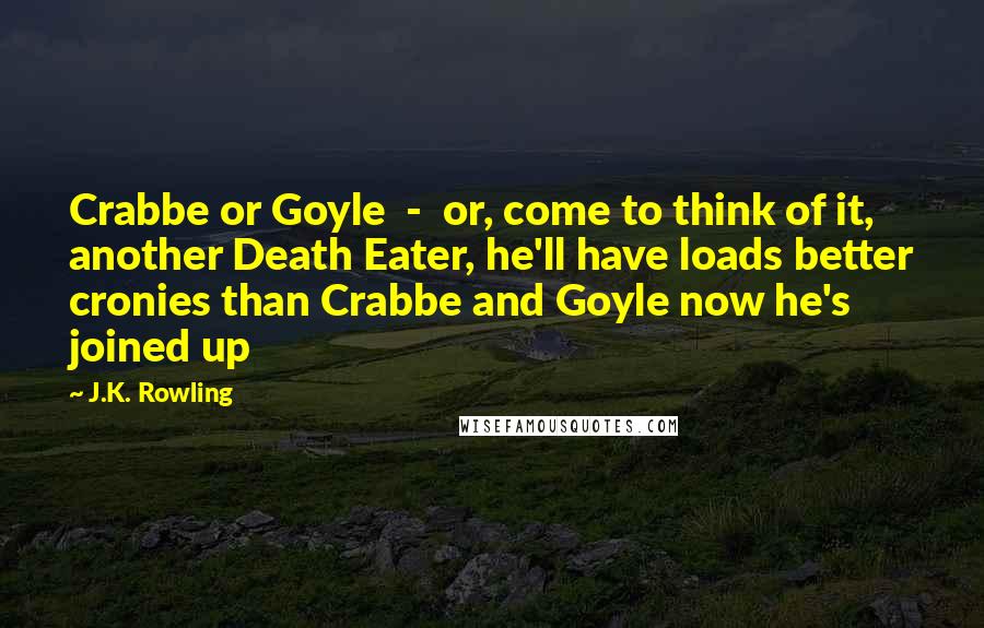 J.K. Rowling Quotes: Crabbe or Goyle  -  or, come to think of it, another Death Eater, he'll have loads better cronies than Crabbe and Goyle now he's joined up