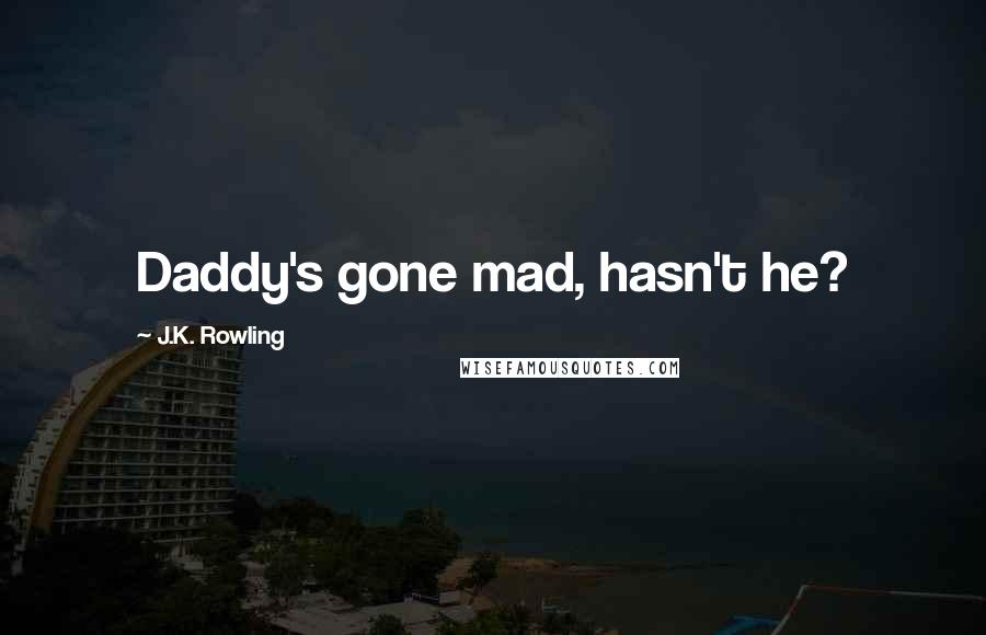 J.K. Rowling Quotes: Daddy's gone mad, hasn't he?