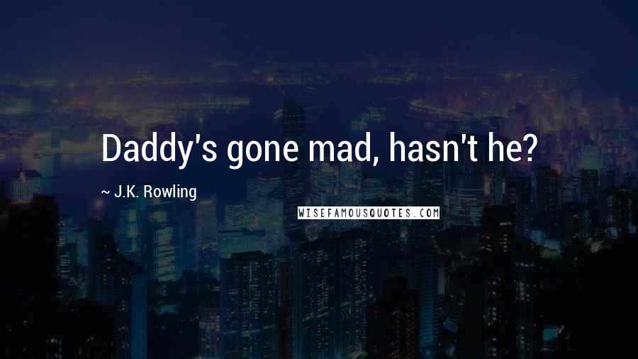 J.K. Rowling Quotes: Daddy's gone mad, hasn't he?
