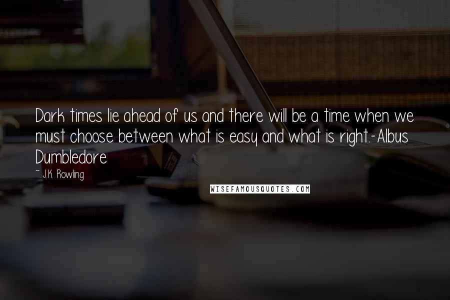 J.K. Rowling Quotes: Dark times lie ahead of us and there will be a time when we must choose between what is easy and what is right.-Albus Dumbledore