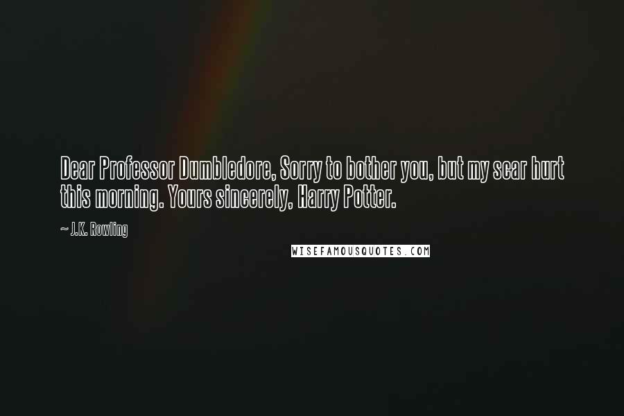 J.K. Rowling Quotes: Dear Professor Dumbledore, Sorry to bother you, but my scar hurt this morning. Yours sincerely, Harry Potter.