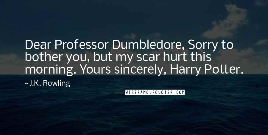 J.K. Rowling Quotes: Dear Professor Dumbledore, Sorry to bother you, but my scar hurt this morning. Yours sincerely, Harry Potter.