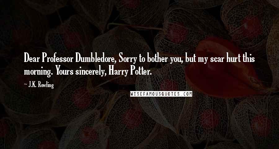J.K. Rowling Quotes: Dear Professor Dumbledore, Sorry to bother you, but my scar hurt this morning. Yours sincerely, Harry Potter.