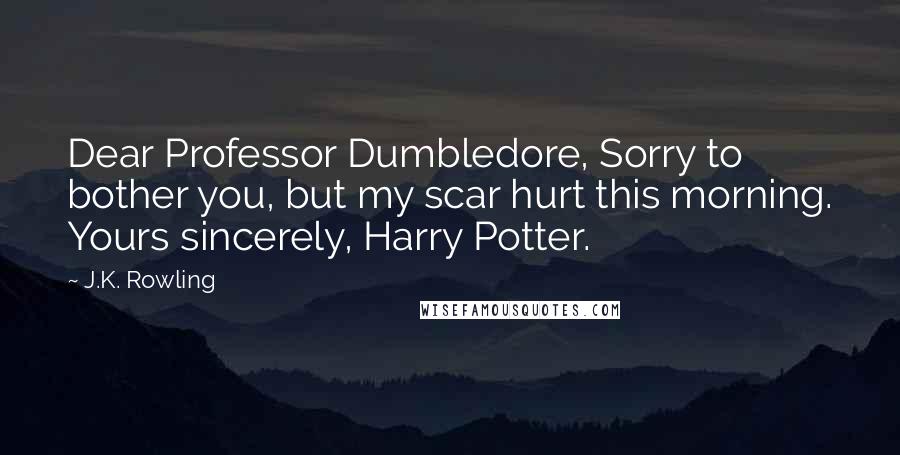 J.K. Rowling Quotes: Dear Professor Dumbledore, Sorry to bother you, but my scar hurt this morning. Yours sincerely, Harry Potter.