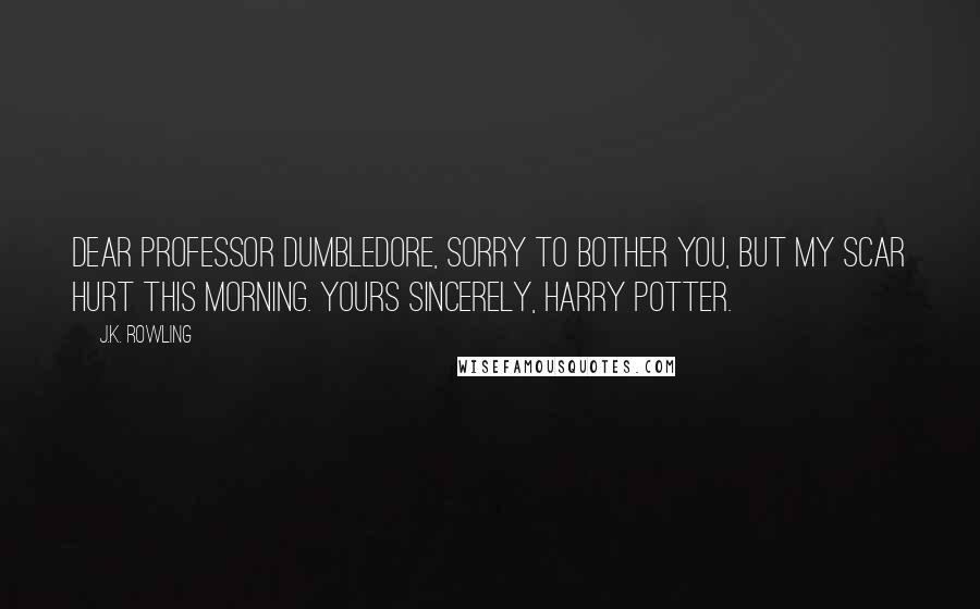 J.K. Rowling Quotes: Dear Professor Dumbledore, Sorry to bother you, but my scar hurt this morning. Yours sincerely, Harry Potter.