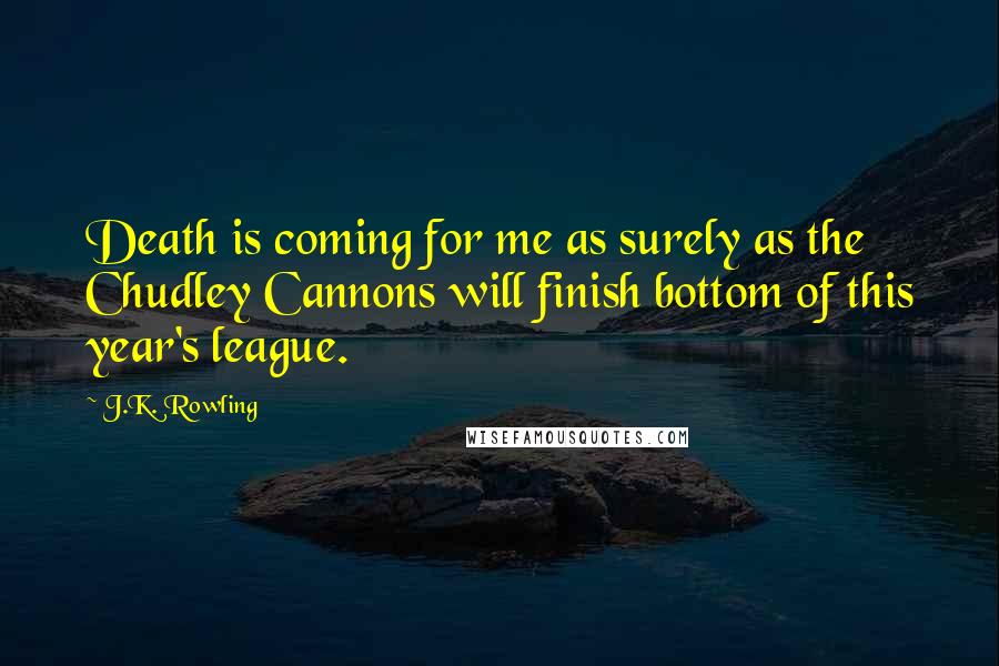 J.K. Rowling Quotes: Death is coming for me as surely as the Chudley Cannons will finish bottom of this year's league.