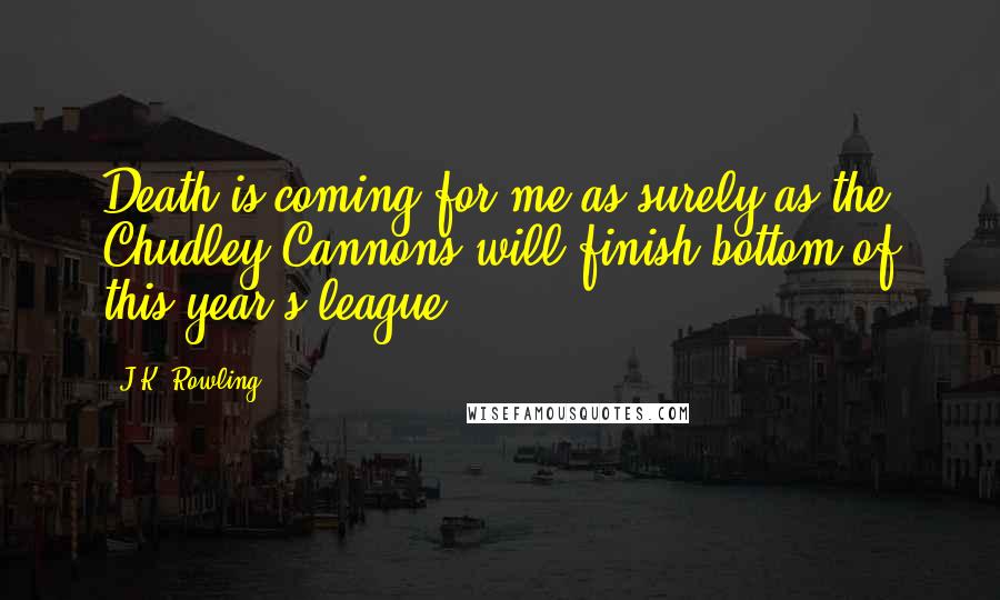 J.K. Rowling Quotes: Death is coming for me as surely as the Chudley Cannons will finish bottom of this year's league.