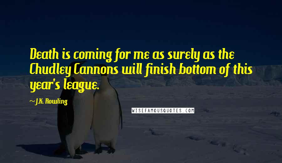 J.K. Rowling Quotes: Death is coming for me as surely as the Chudley Cannons will finish bottom of this year's league.