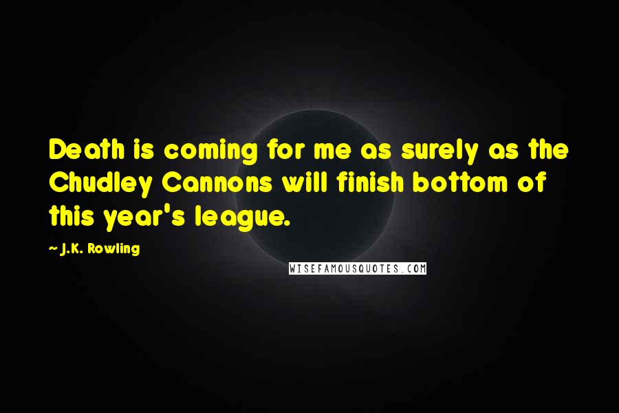 J.K. Rowling Quotes: Death is coming for me as surely as the Chudley Cannons will finish bottom of this year's league.