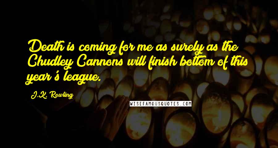 J.K. Rowling Quotes: Death is coming for me as surely as the Chudley Cannons will finish bottom of this year's league.
