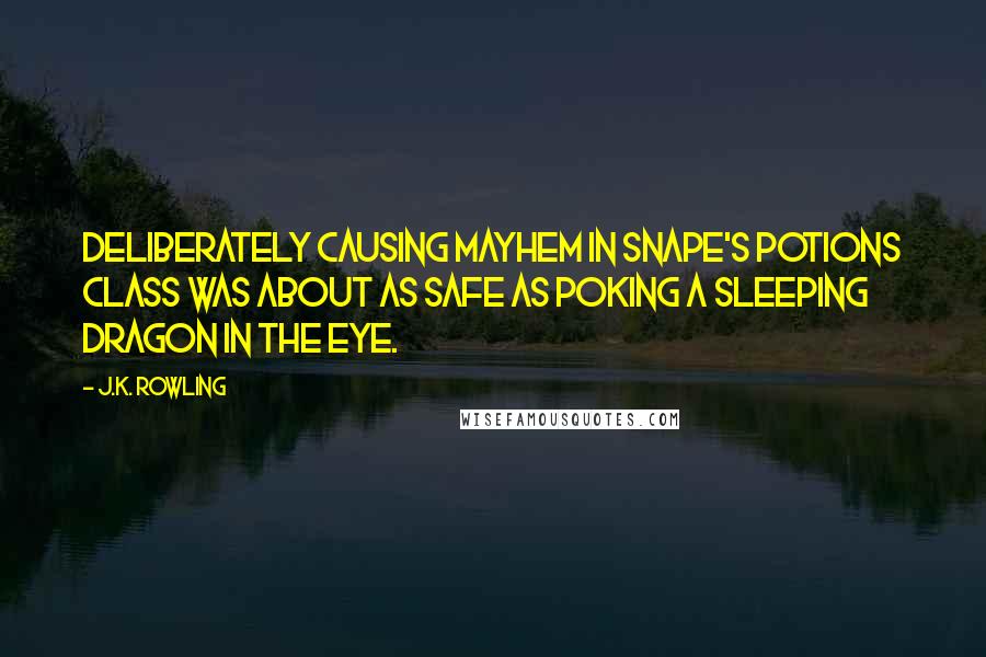 J.K. Rowling Quotes: Deliberately causing mayhem in Snape's Potions class was about as safe as poking a sleeping dragon in the eye.