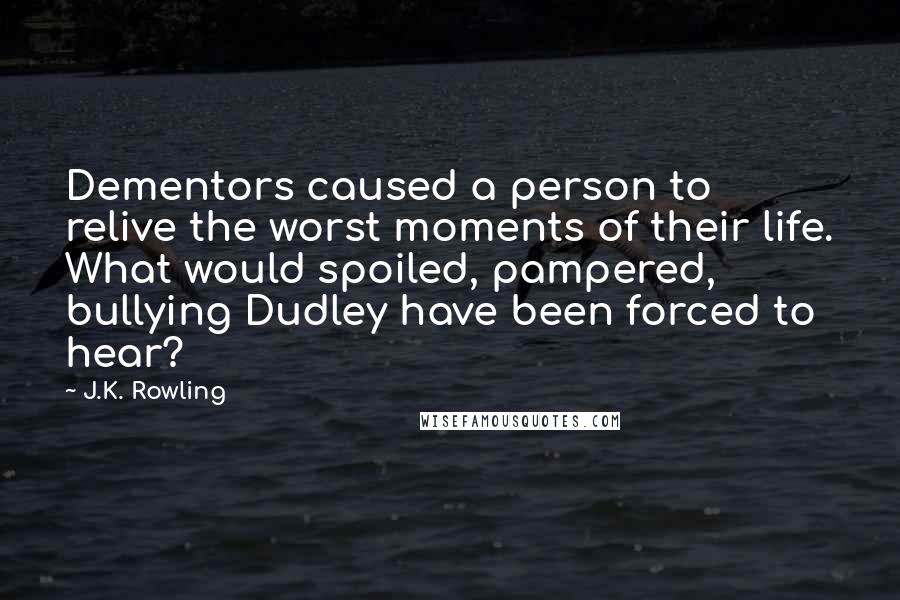 J.K. Rowling Quotes: Dementors caused a person to relive the worst moments of their life. What would spoiled, pampered, bullying Dudley have been forced to hear?