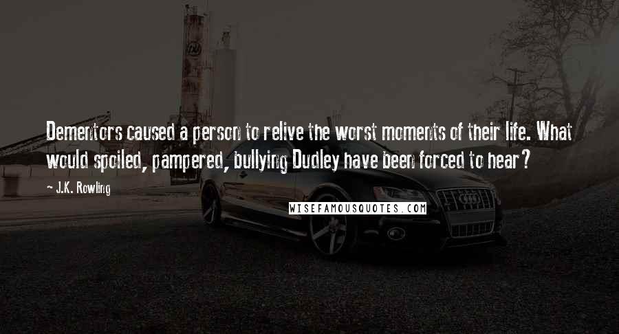 J.K. Rowling Quotes: Dementors caused a person to relive the worst moments of their life. What would spoiled, pampered, bullying Dudley have been forced to hear?