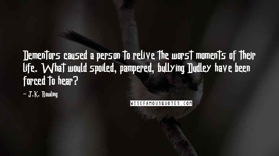 J.K. Rowling Quotes: Dementors caused a person to relive the worst moments of their life. What would spoiled, pampered, bullying Dudley have been forced to hear?