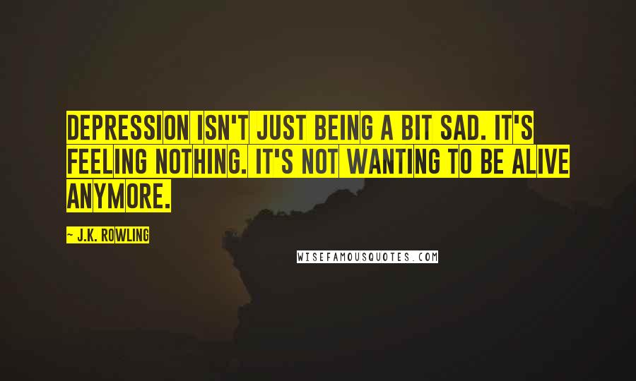 J.K. Rowling Quotes: Depression isn't just being a bit sad. It's feeling nothing. It's not wanting to be alive anymore.