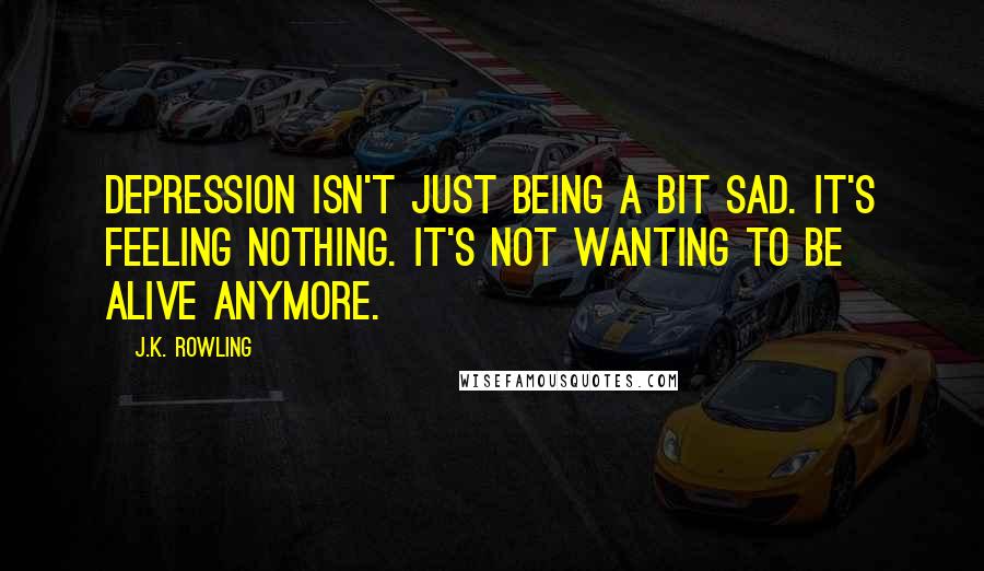 J.K. Rowling Quotes: Depression isn't just being a bit sad. It's feeling nothing. It's not wanting to be alive anymore.