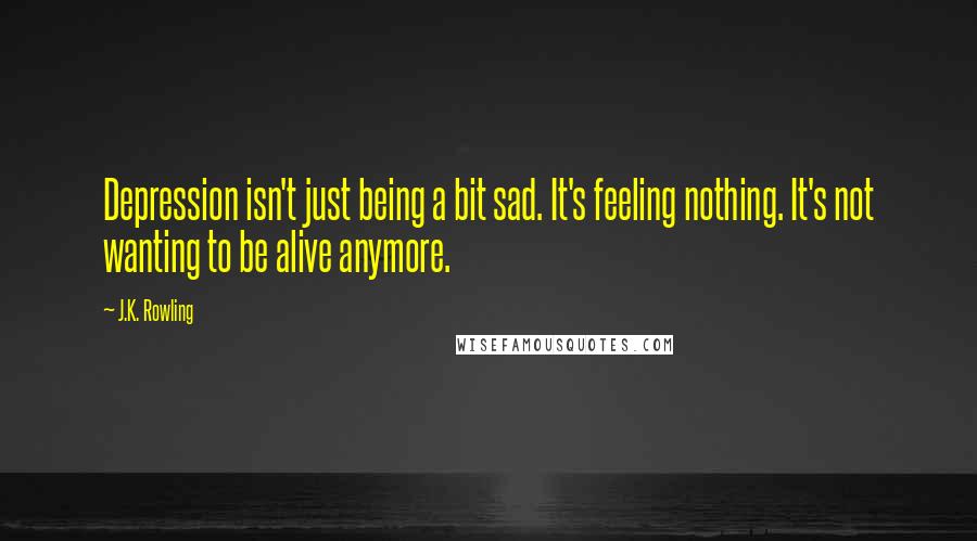 J.K. Rowling Quotes: Depression isn't just being a bit sad. It's feeling nothing. It's not wanting to be alive anymore.