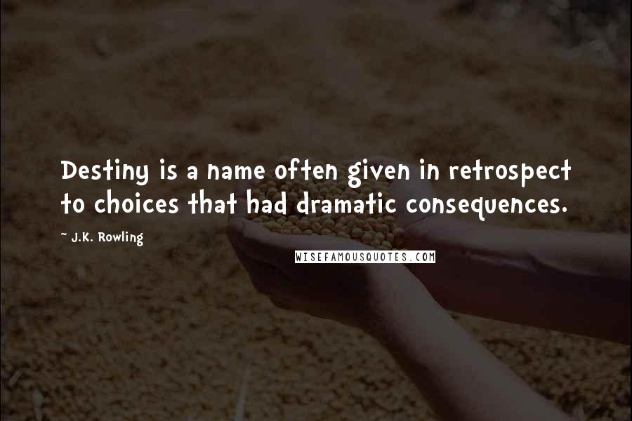 J.K. Rowling Quotes: Destiny is a name often given in retrospect to choices that had dramatic consequences.