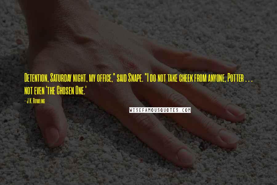 J.K. Rowling Quotes: Detention, Saturday night, my office," said Snape. "I do not take cheek from anyone, Potter . . . not even 'the Chosen One.'