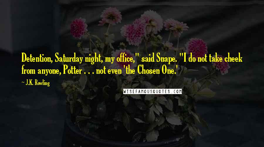 J.K. Rowling Quotes: Detention, Saturday night, my office," said Snape. "I do not take cheek from anyone, Potter . . . not even 'the Chosen One.'