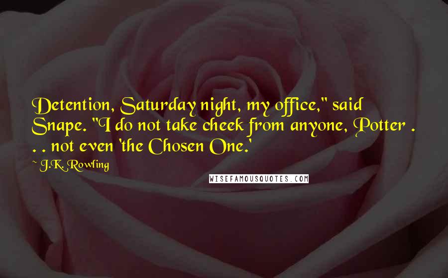 J.K. Rowling Quotes: Detention, Saturday night, my office," said Snape. "I do not take cheek from anyone, Potter . . . not even 'the Chosen One.'