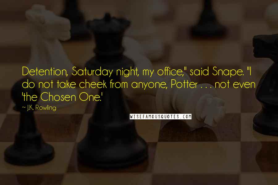 J.K. Rowling Quotes: Detention, Saturday night, my office," said Snape. "I do not take cheek from anyone, Potter . . . not even 'the Chosen One.'