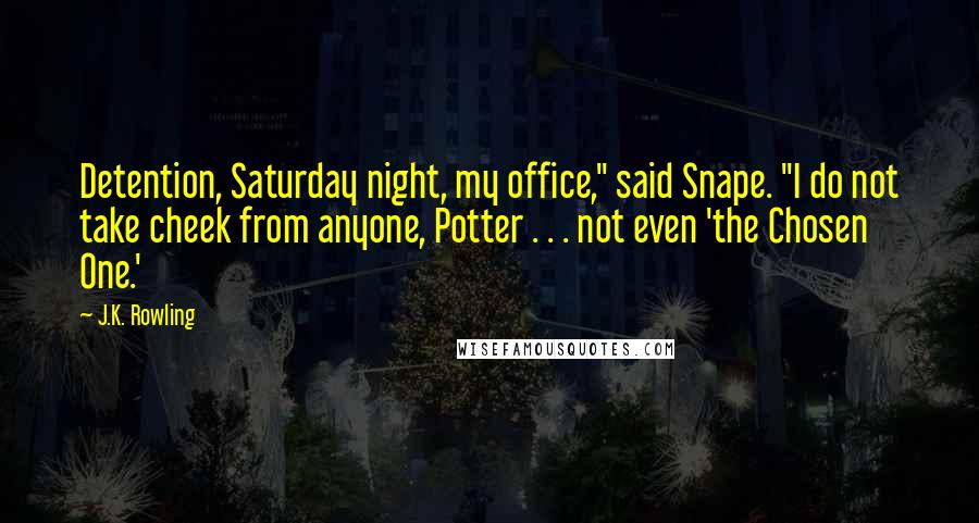 J.K. Rowling Quotes: Detention, Saturday night, my office," said Snape. "I do not take cheek from anyone, Potter . . . not even 'the Chosen One.'