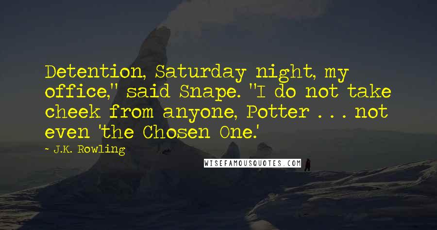J.K. Rowling Quotes: Detention, Saturday night, my office," said Snape. "I do not take cheek from anyone, Potter . . . not even 'the Chosen One.'