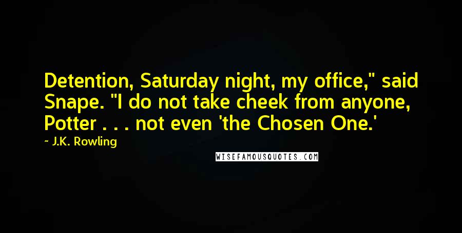 J.K. Rowling Quotes: Detention, Saturday night, my office," said Snape. "I do not take cheek from anyone, Potter . . . not even 'the Chosen One.'
