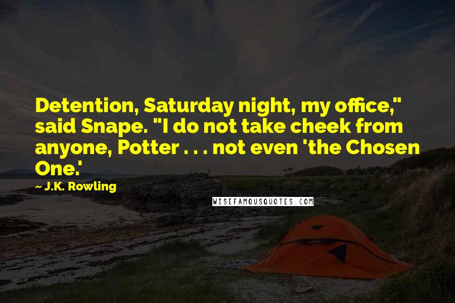 J.K. Rowling Quotes: Detention, Saturday night, my office," said Snape. "I do not take cheek from anyone, Potter . . . not even 'the Chosen One.'