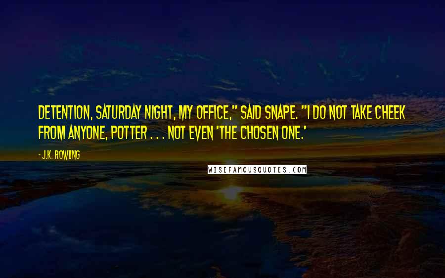 J.K. Rowling Quotes: Detention, Saturday night, my office," said Snape. "I do not take cheek from anyone, Potter . . . not even 'the Chosen One.'