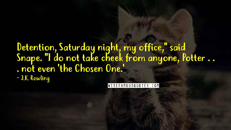 J.K. Rowling Quotes: Detention, Saturday night, my office," said Snape. "I do not take cheek from anyone, Potter . . . not even 'the Chosen One.'