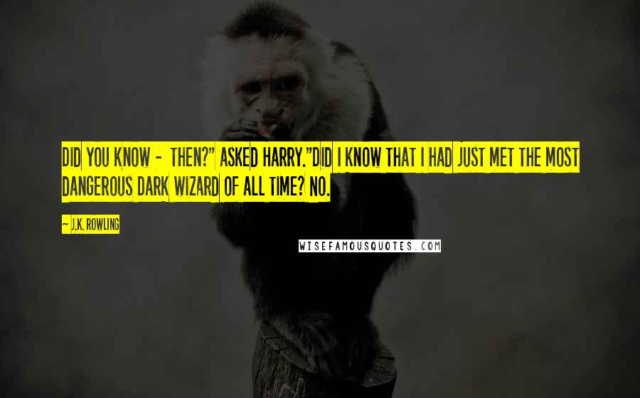 J.K. Rowling Quotes: Did you know -  then?" asked Harry."Did I know that I had just met the most dangerous Dark wizard of all time? No.