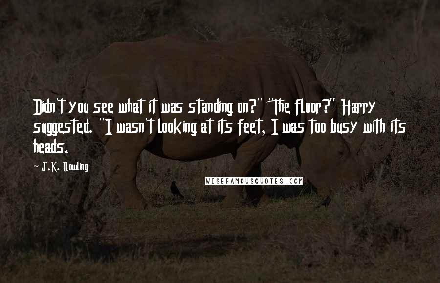 J.K. Rowling Quotes: Didn't you see what it was standing on?" "The floor?" Harry suggested. "I wasn't looking at its feet, I was too busy with its heads.