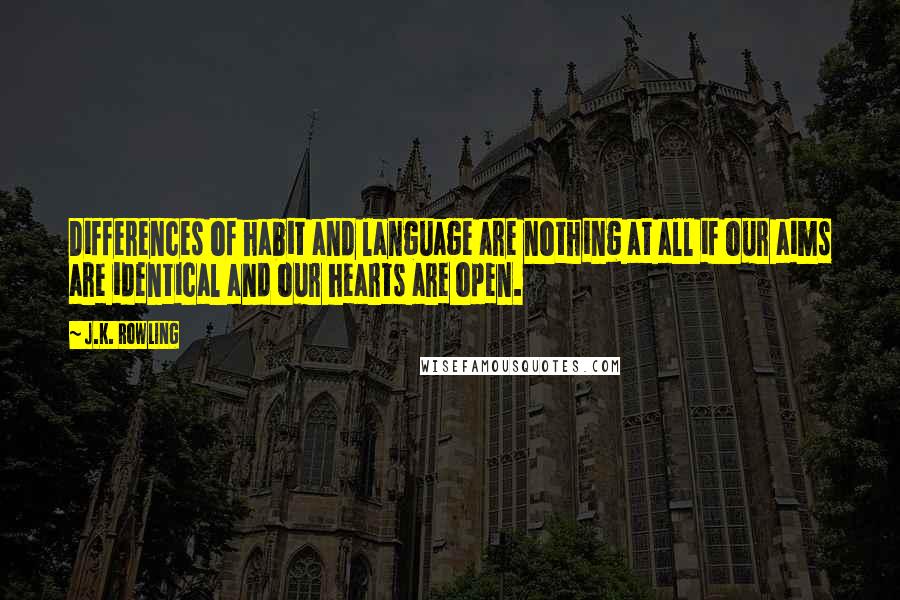 J.K. Rowling Quotes: Differences of habit and language are nothing at all if our aims are identical and our hearts are open.