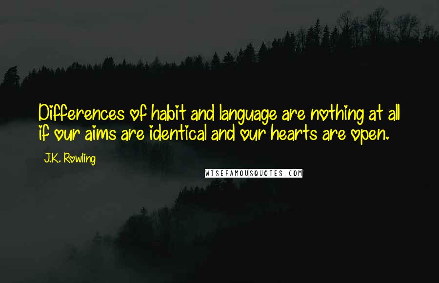 J.K. Rowling Quotes: Differences of habit and language are nothing at all if our aims are identical and our hearts are open.