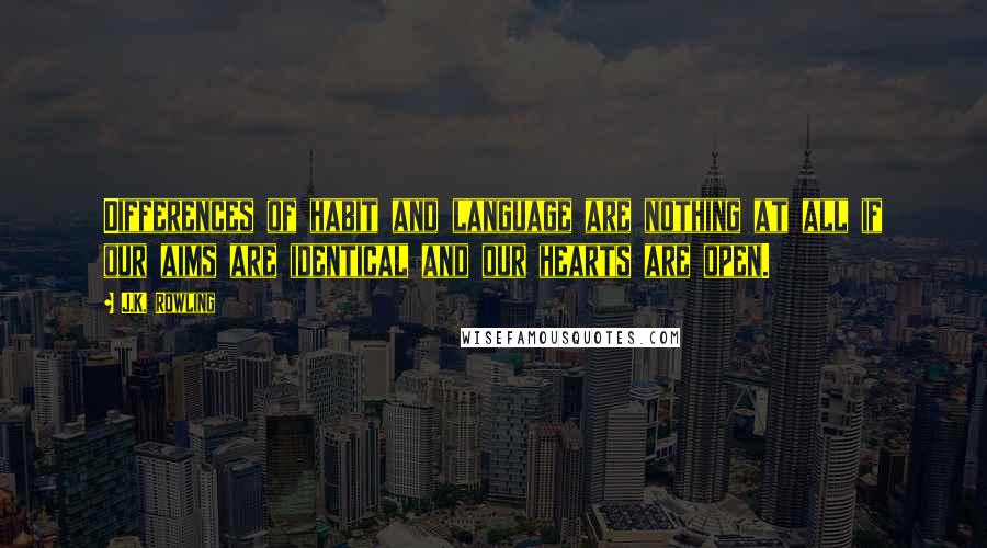 J.K. Rowling Quotes: Differences of habit and language are nothing at all if our aims are identical and our hearts are open.