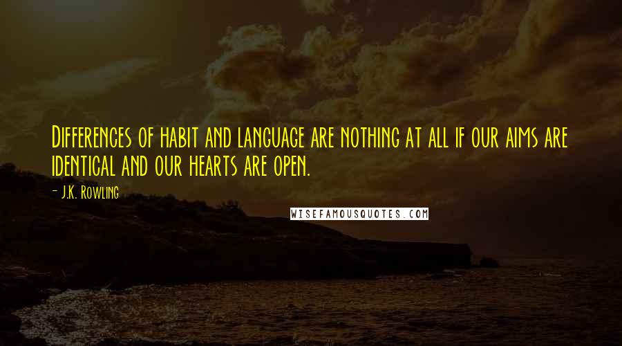 J.K. Rowling Quotes: Differences of habit and language are nothing at all if our aims are identical and our hearts are open.