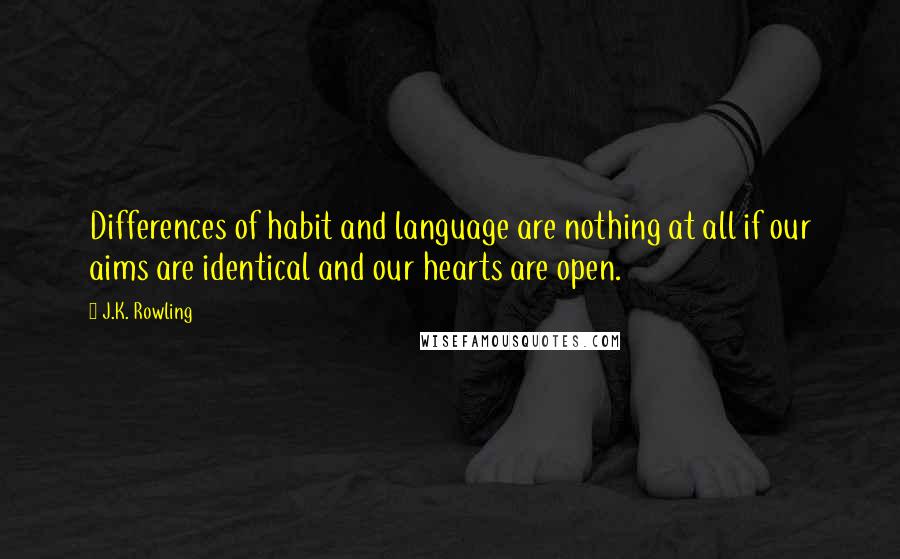 J.K. Rowling Quotes: Differences of habit and language are nothing at all if our aims are identical and our hearts are open.