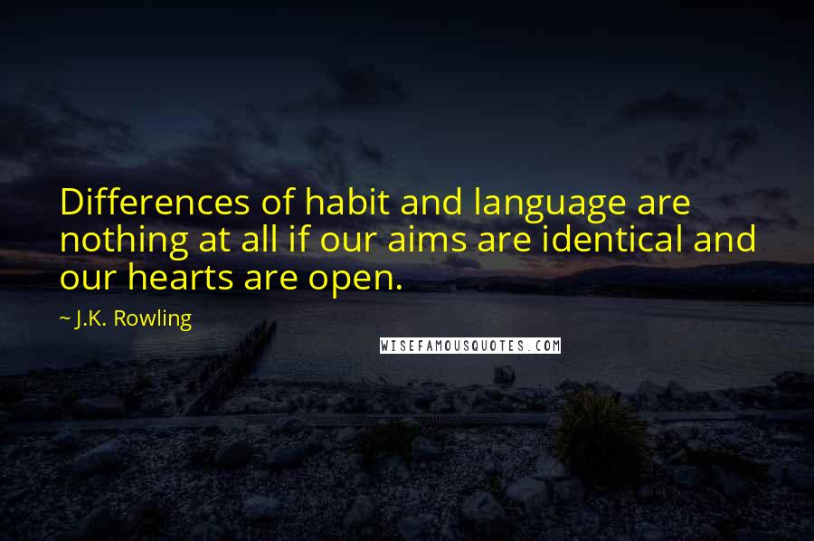 J.K. Rowling Quotes: Differences of habit and language are nothing at all if our aims are identical and our hearts are open.