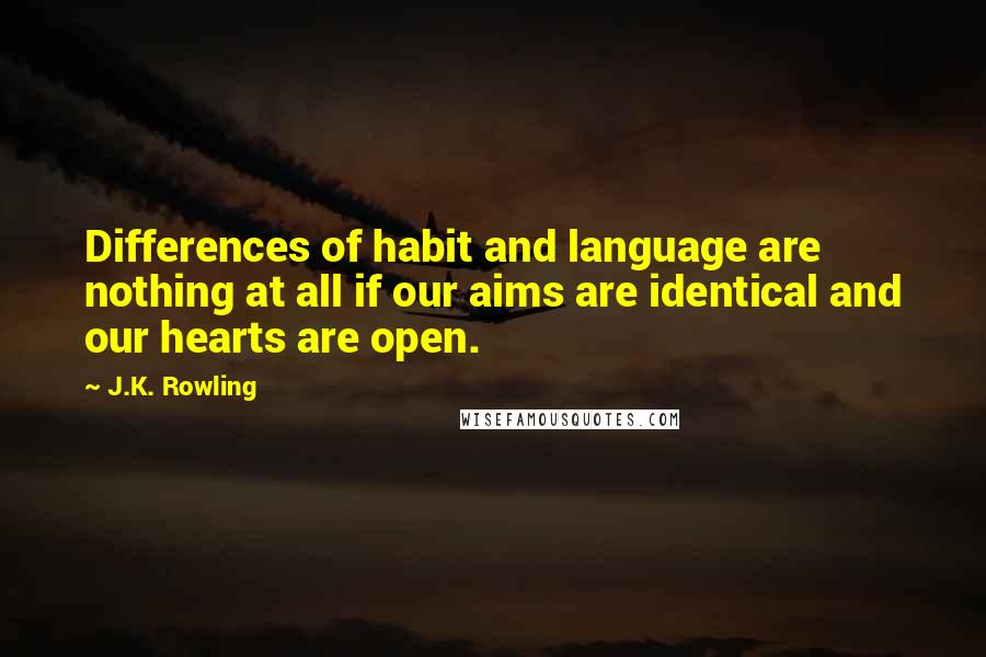 J.K. Rowling Quotes: Differences of habit and language are nothing at all if our aims are identical and our hearts are open.