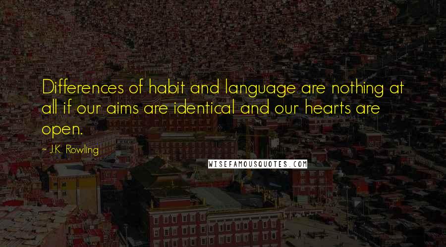 J.K. Rowling Quotes: Differences of habit and language are nothing at all if our aims are identical and our hearts are open.