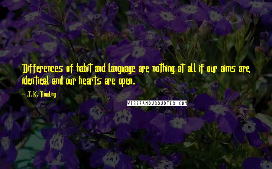 J.K. Rowling Quotes: Differences of habit and language are nothing at all if our aims are identical and our hearts are open.