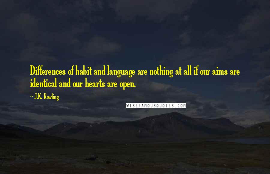 J.K. Rowling Quotes: Differences of habit and language are nothing at all if our aims are identical and our hearts are open.