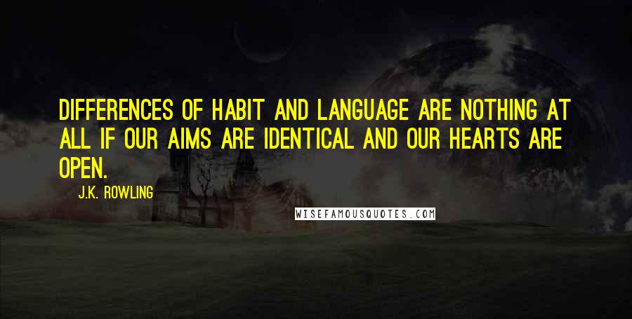 J.K. Rowling Quotes: Differences of habit and language are nothing at all if our aims are identical and our hearts are open.